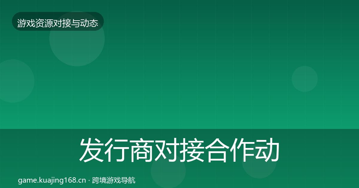 发行商对接合作动态追踪全攻略·第1331篇