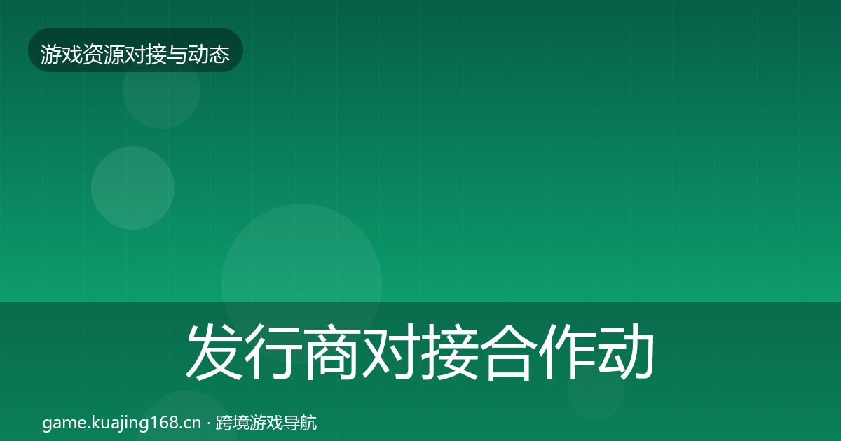 发行商对接合作动态追踪全攻略·第1371篇