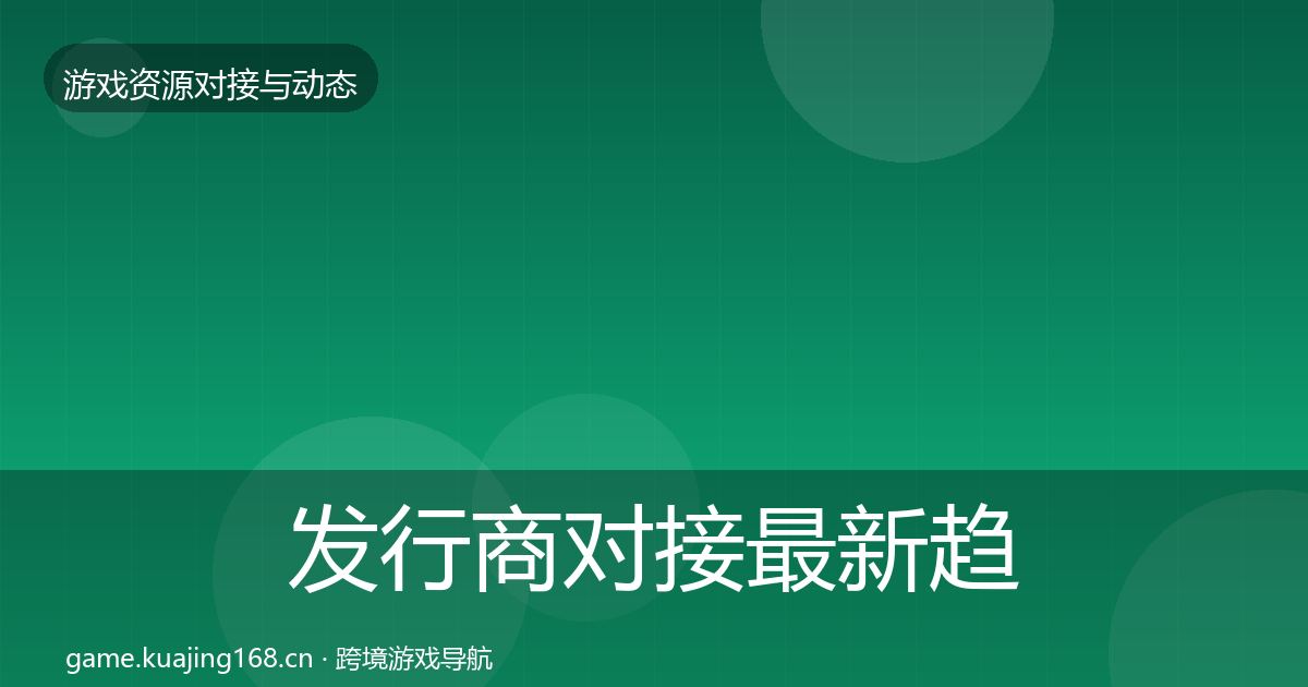 发行商对接最新趋势全攻略·第1396篇