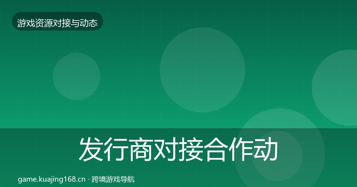发行商对接合作动态追踪全攻略·第1411篇