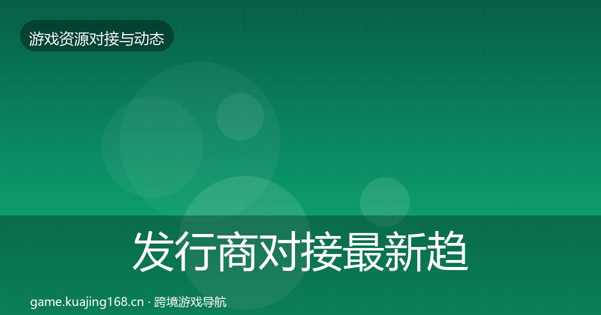 发行商对接最新趋势全攻略·第1476篇