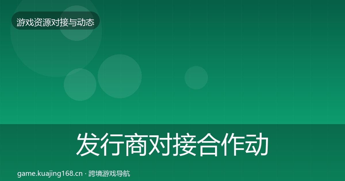 发行商对接合作动态追踪全攻略·第1491篇