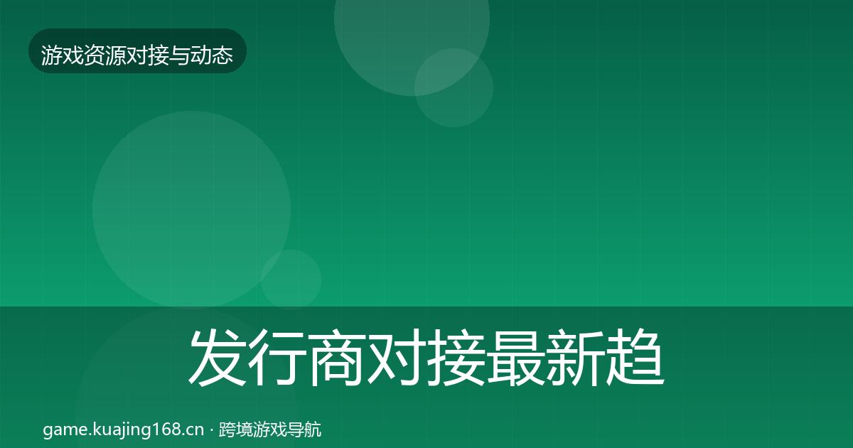 发行商对接最新趋势全攻略·第1516篇