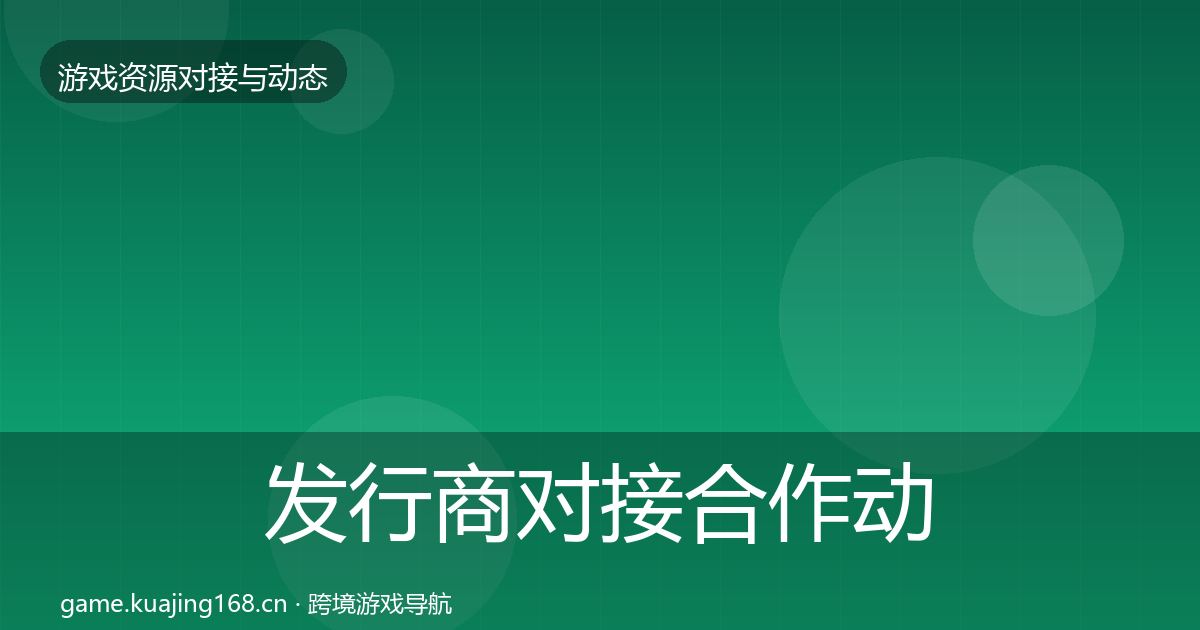 发行商对接合作动态追踪全攻略·第1571篇