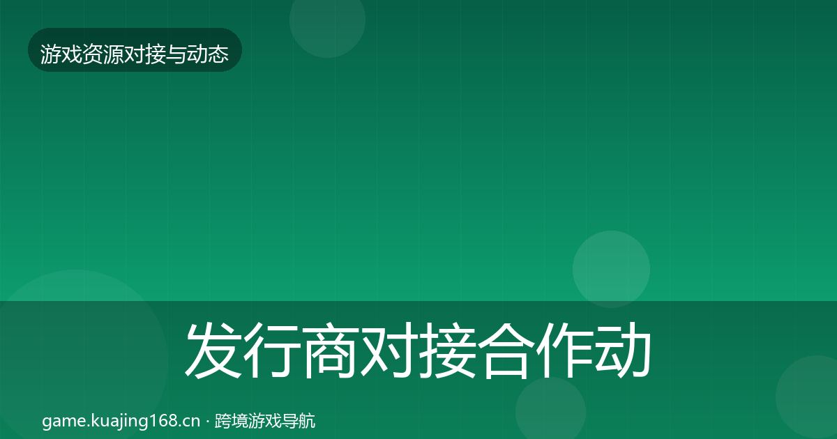 发行商对接合作动态追踪全攻略·第1611篇