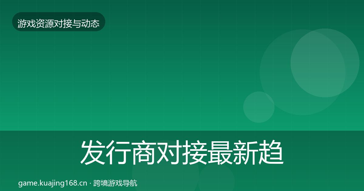 发行商对接最新趋势全攻略·第1636篇