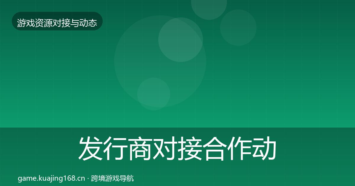 发行商对接合作动态追踪全攻略·第1651篇