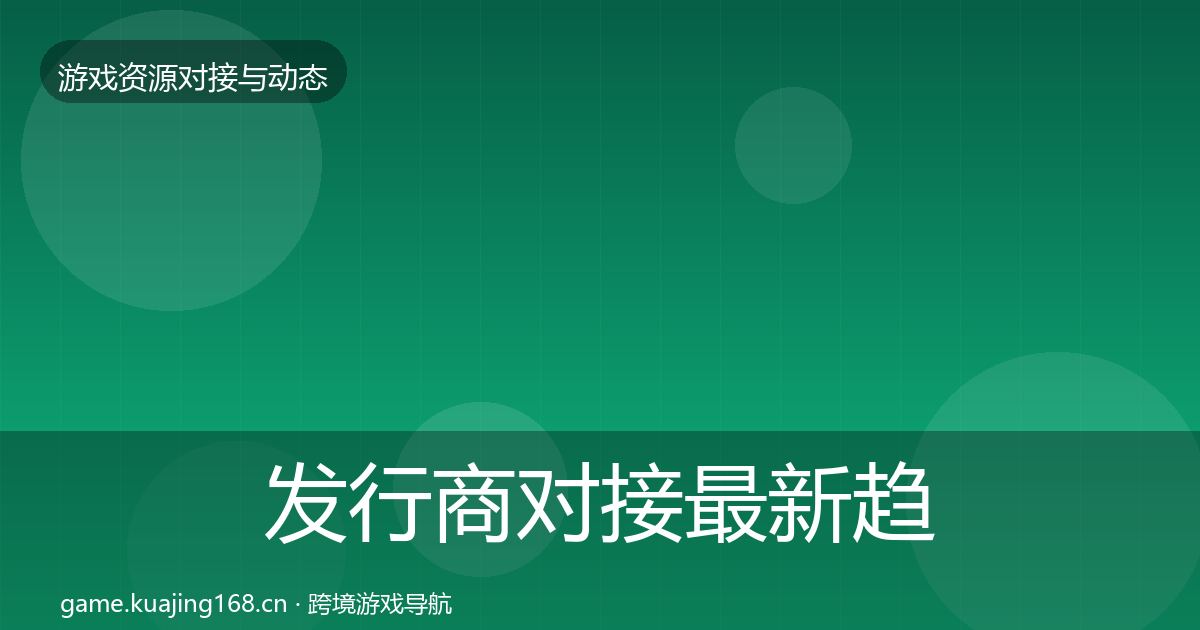 发行商对接最新趋势全攻略·第1676篇
