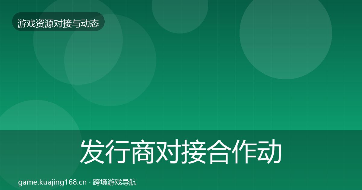 发行商对接合作动态追踪全攻略·第1691篇