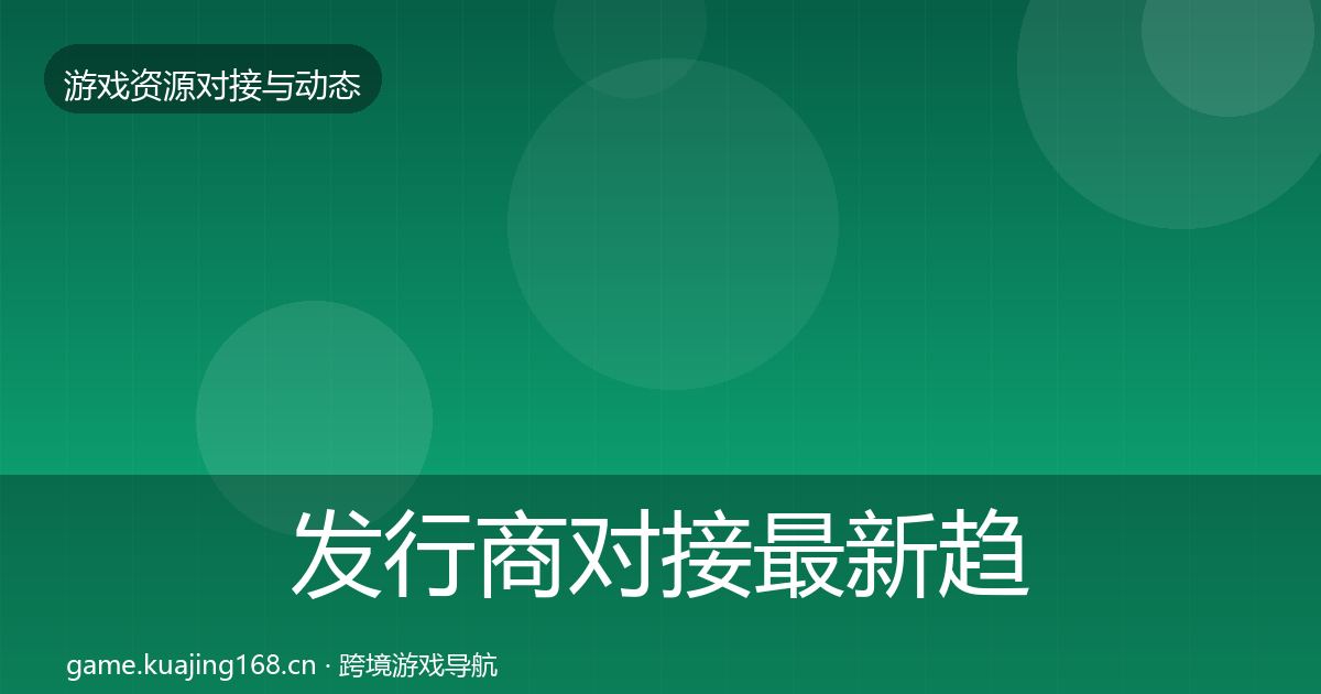 发行商对接最新趋势全攻略·第1716篇
