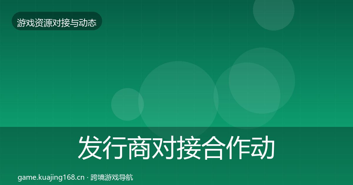 发行商对接合作动态追踪全攻略·第1731篇