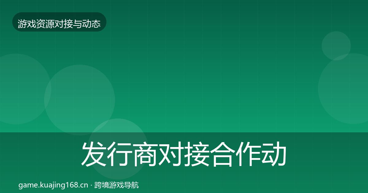 发行商对接合作动态追踪全攻略·第1771篇