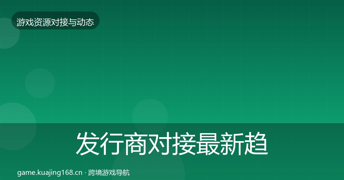 发行商对接最新趋势全攻略·第1796篇