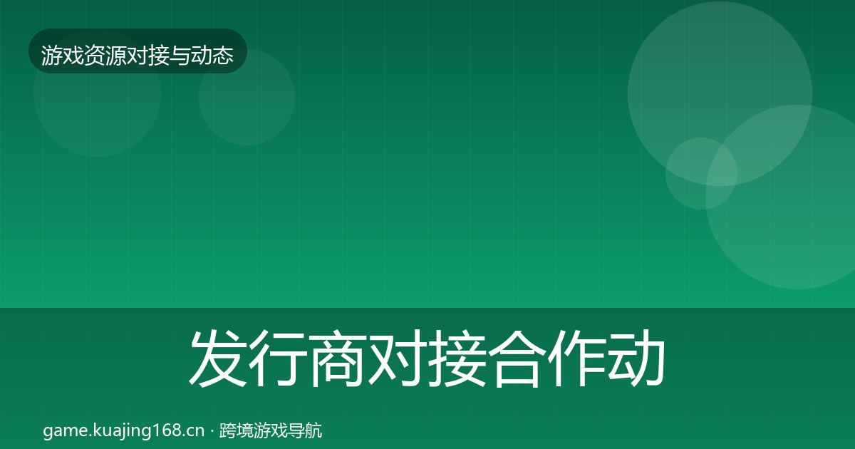 发行商对接合作动态追踪全攻略·第1811篇