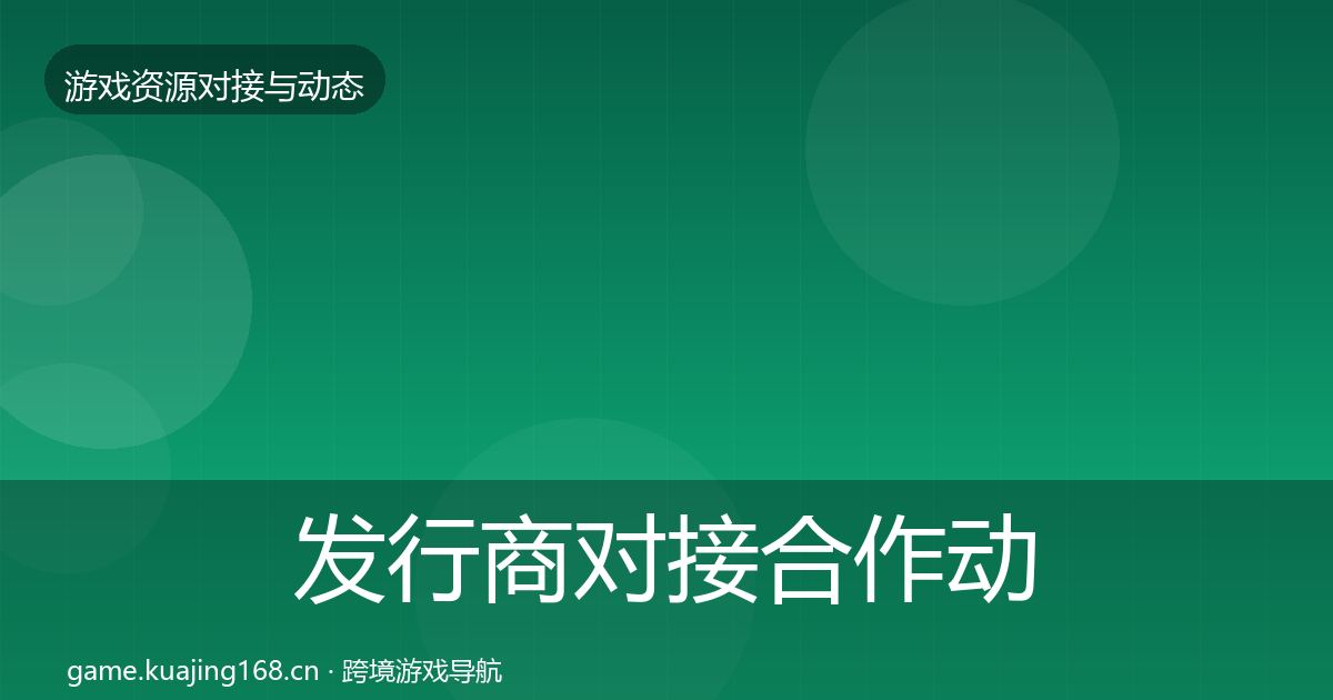 发行商对接合作动态追踪全攻略·第1851篇