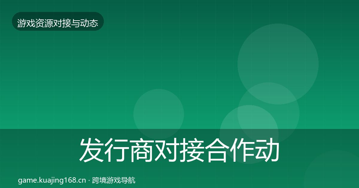 发行商对接合作动态追踪全攻略·第1891篇