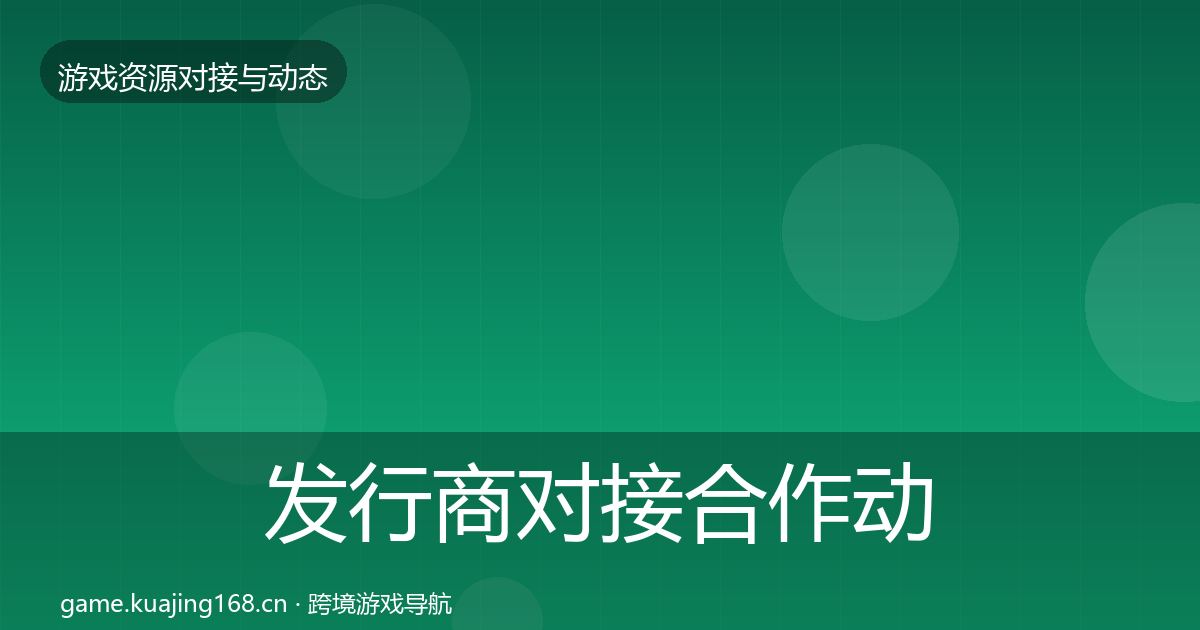 发行商对接合作动态追踪全攻略·第1931篇
