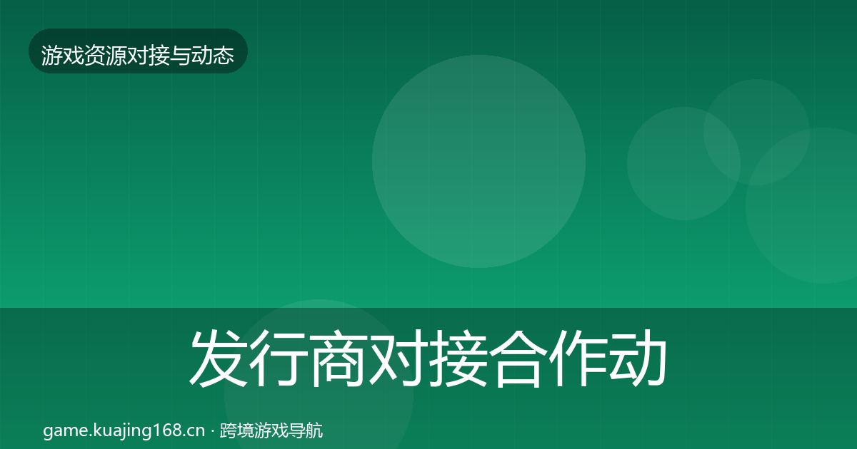 发行商对接合作动态追踪全攻略·第1971篇