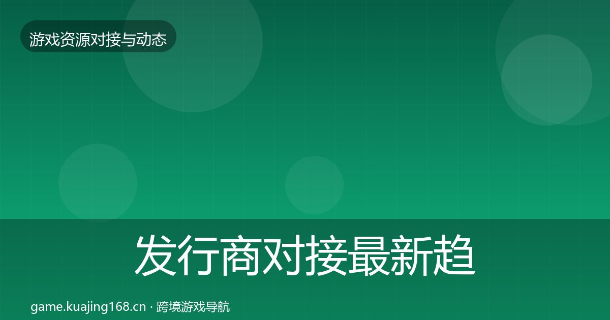 发行商对接最新趋势全攻略·第1996篇