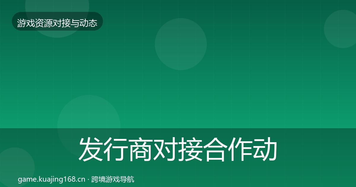 发行商对接合作动态追踪全攻略·第2011篇