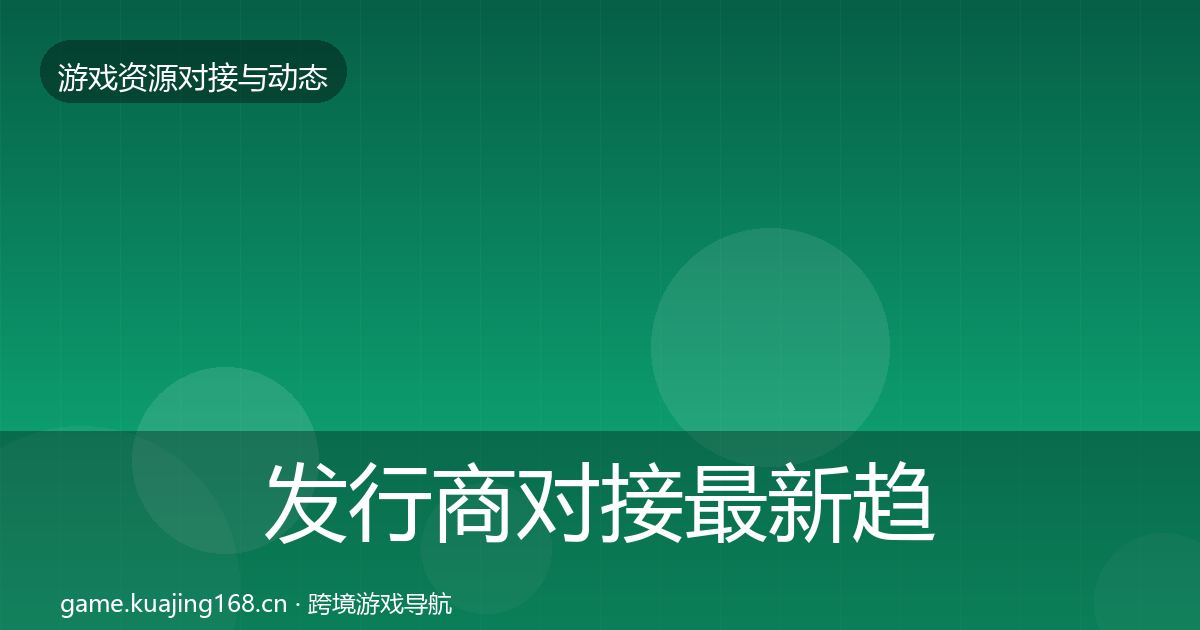 发行商对接最新趋势全攻略·第2036篇