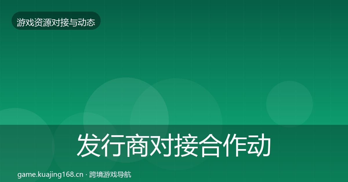 发行商对接合作动态追踪全攻略·第2051篇