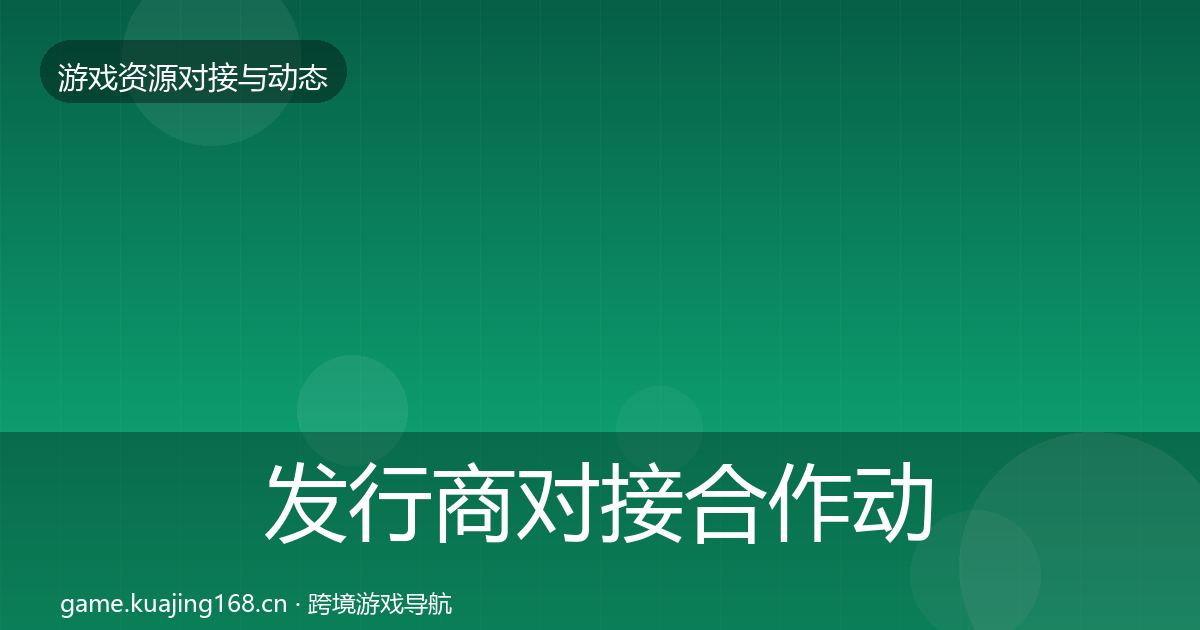 发行商对接合作动态追踪全攻略·第2091篇