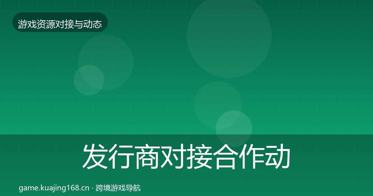发行商对接合作动态追踪全攻略·第2131篇