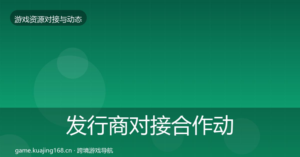 发行商对接合作动态追踪全攻略·第2171篇