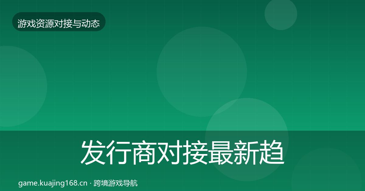 发行商对接最新趋势全攻略·第2196篇