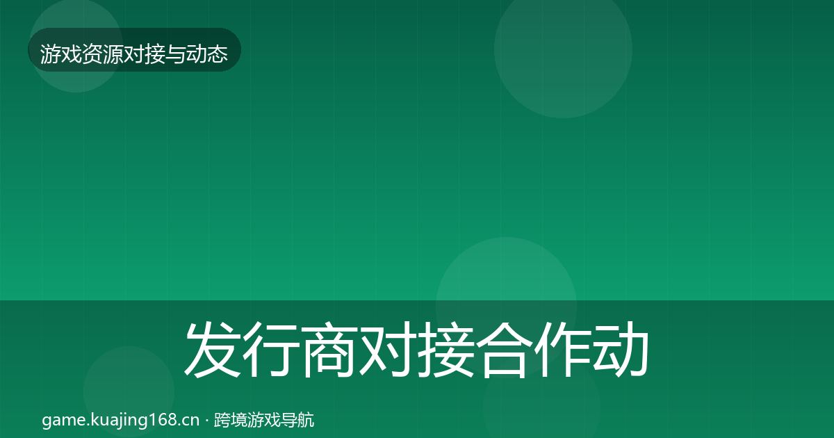 发行商对接合作动态追踪全攻略·第2211篇