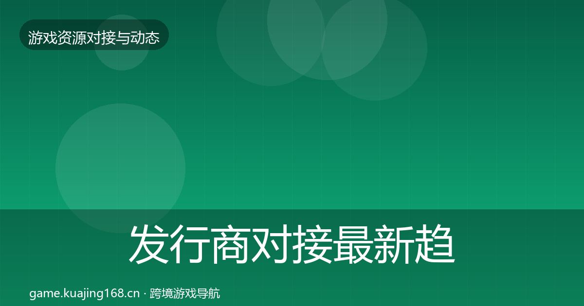 发行商对接最新趋势全攻略·第2236篇