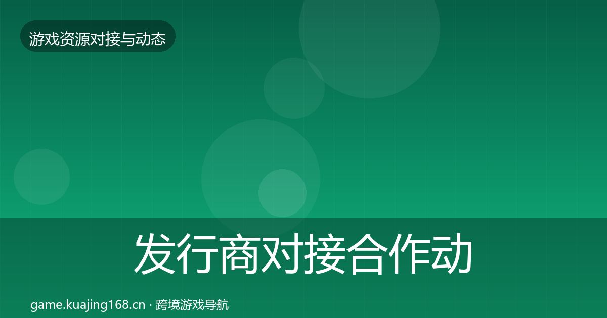 发行商对接合作动态追踪全攻略·第2251篇