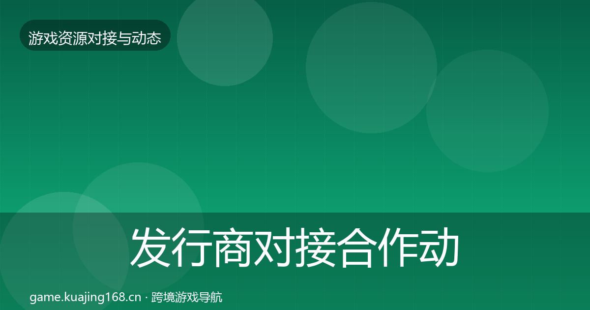 发行商对接合作动态追踪全攻略·第2291篇