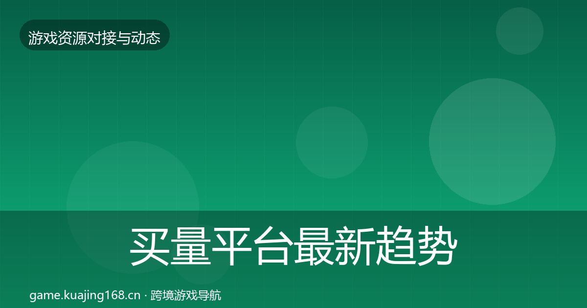 买量平台最新趋势要点梳理·第2316篇