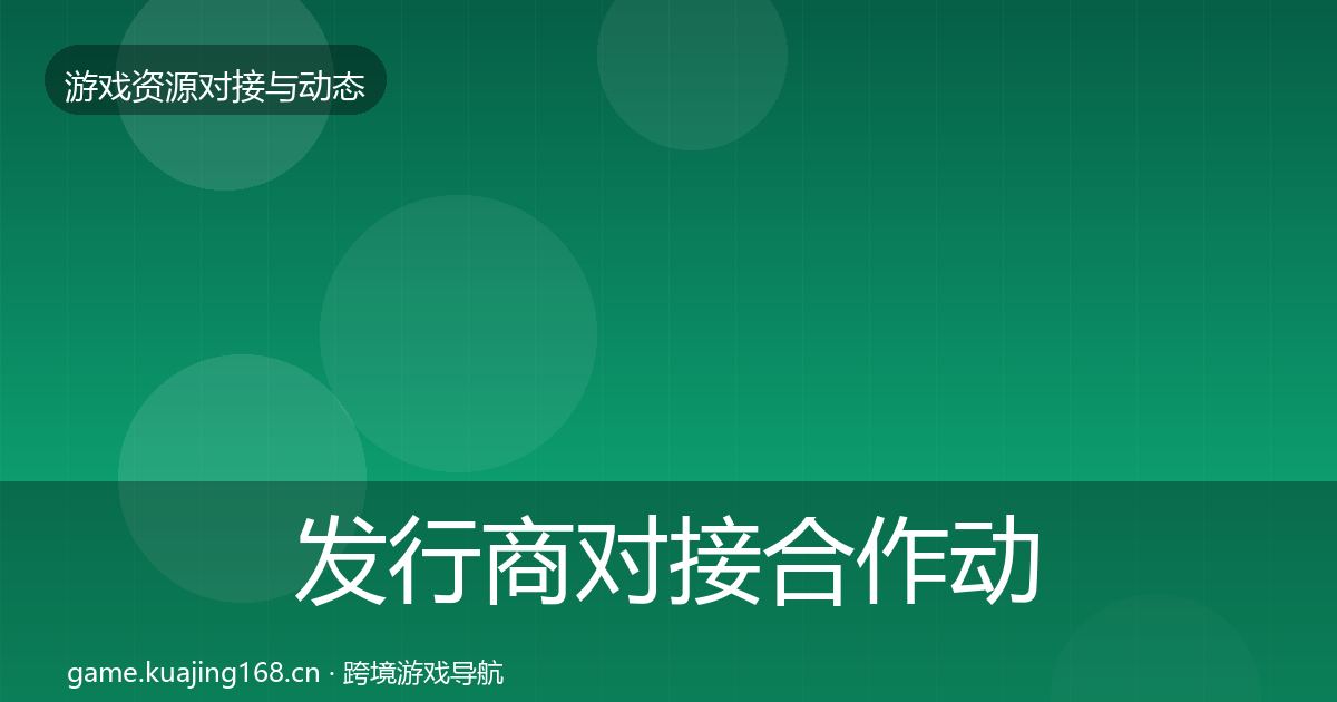 发行商对接合作动态追踪全攻略·第2371篇