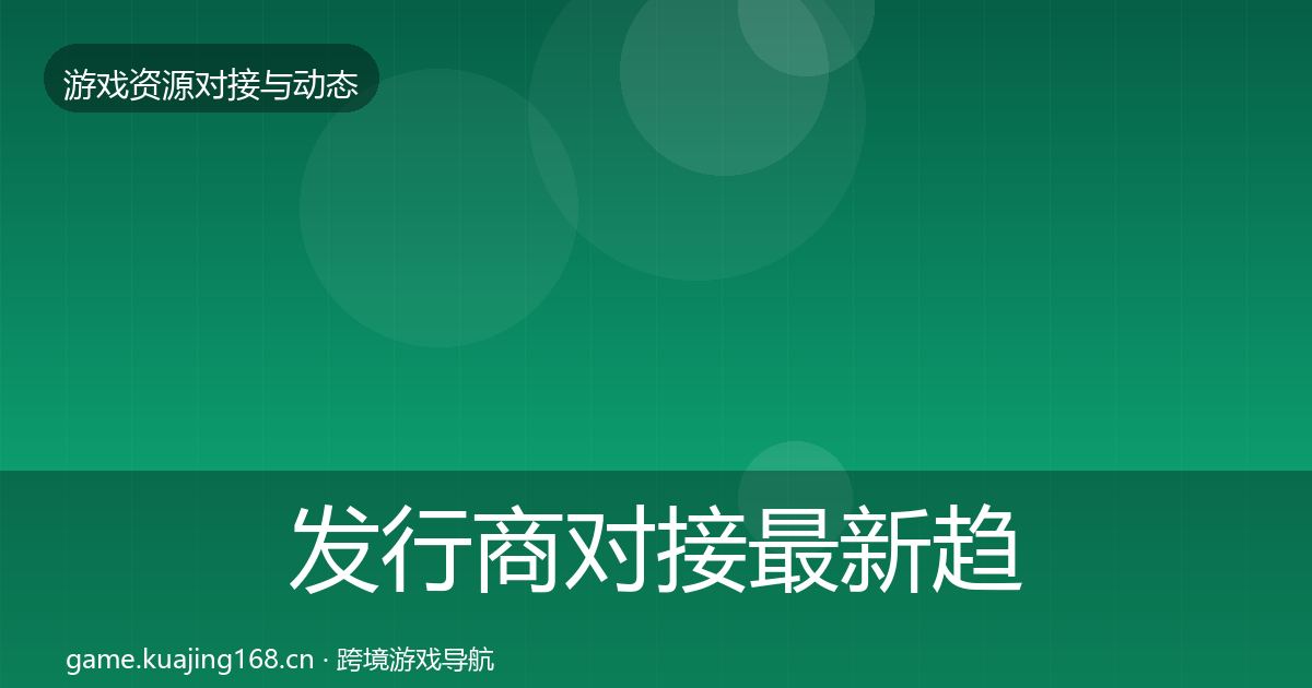发行商对接最新趋势全攻略·第2396篇
