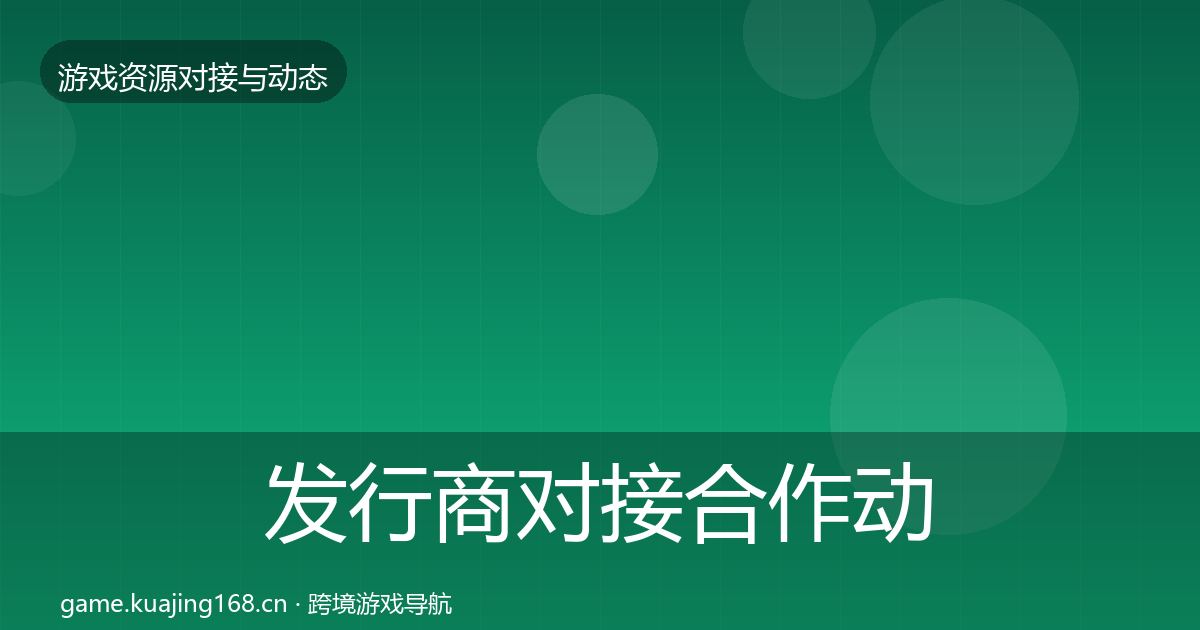 发行商对接合作动态追踪全攻略·第2411篇