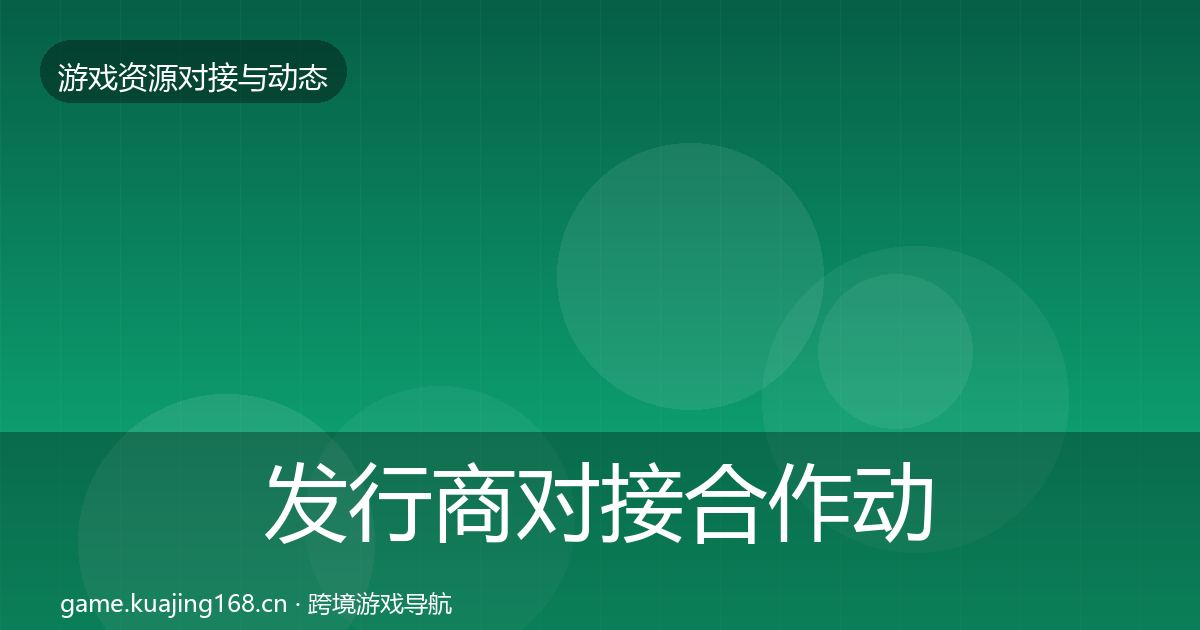 发行商对接合作动态追踪全攻略·第2451篇