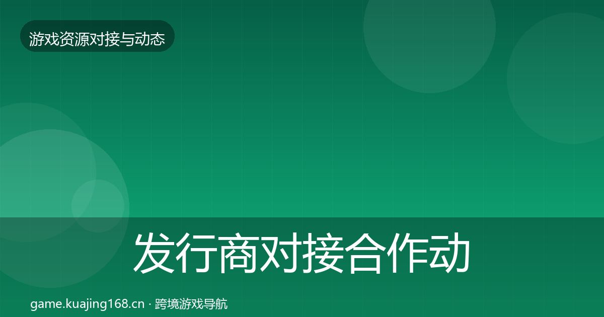 发行商对接合作动态追踪全攻略·第2531篇