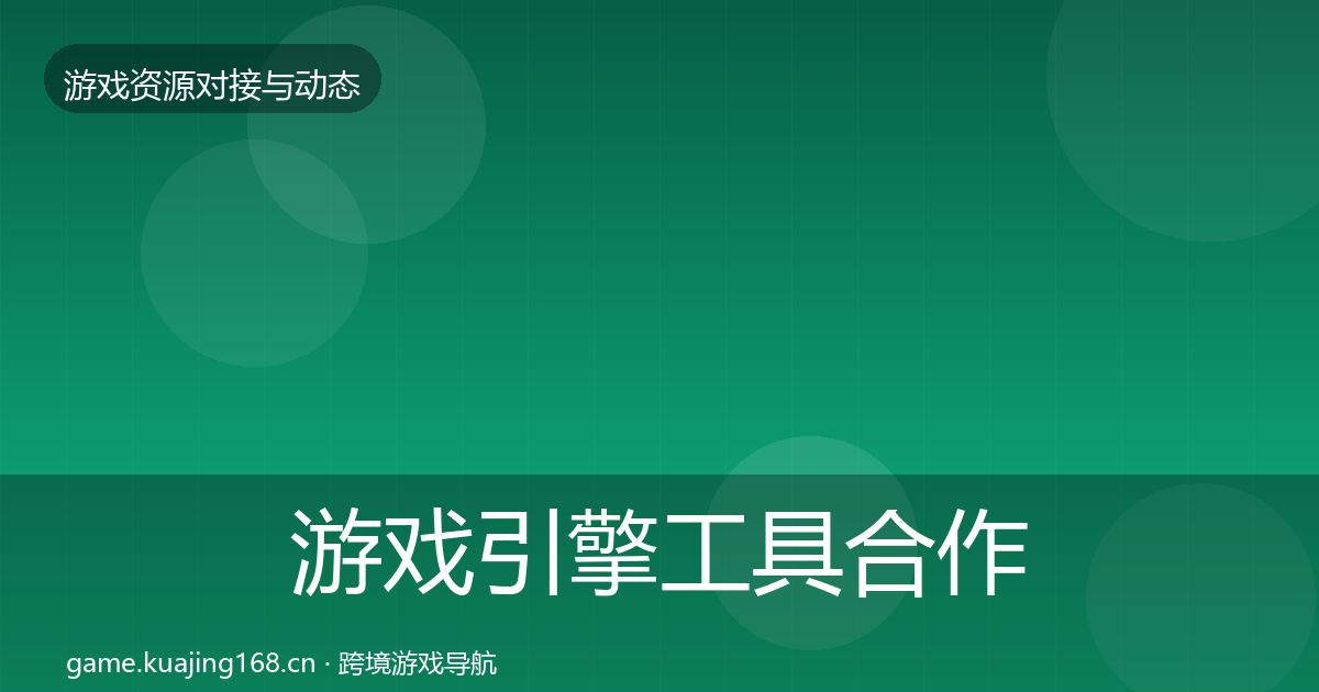 游戏引擎工具合作动态追踪全攻略
