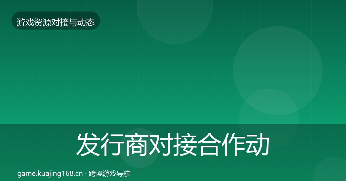 发行商对接合作动态追踪全攻略·第2571篇