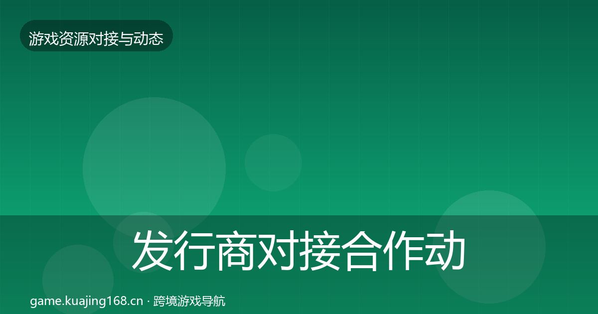 发行商对接合作动态追踪全攻略·第2731篇