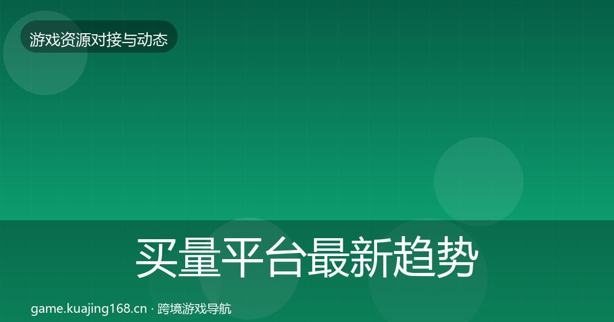 买量平台最新趋势要点梳理·第2876篇