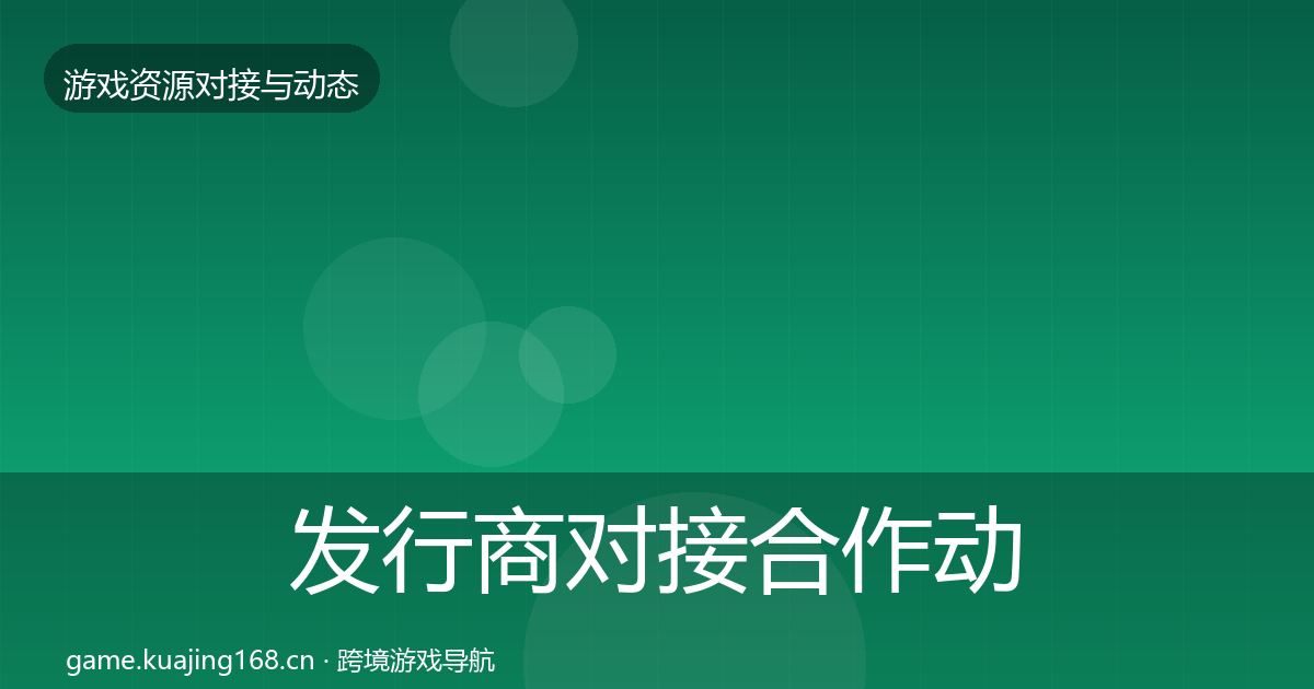 发行商对接合作动态追踪全攻略