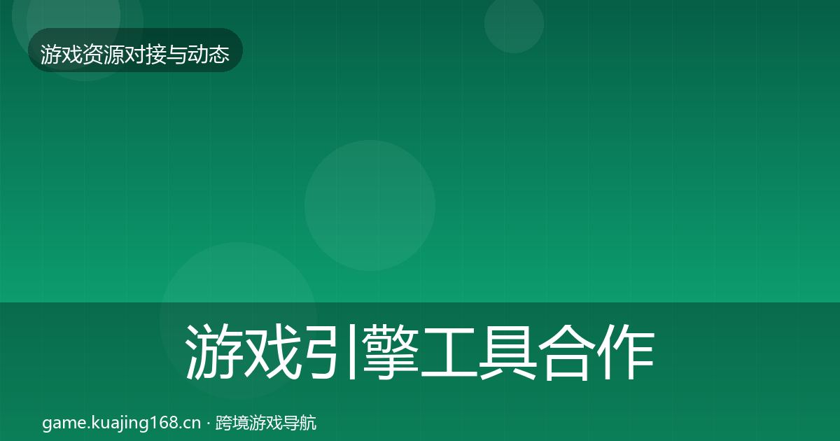 游戏引擎工具合作动态追踪全攻略