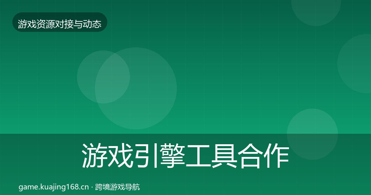 游戏引擎工具合作动态追踪全攻略