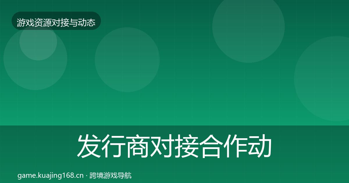 发行商对接合作动态追踪全攻略