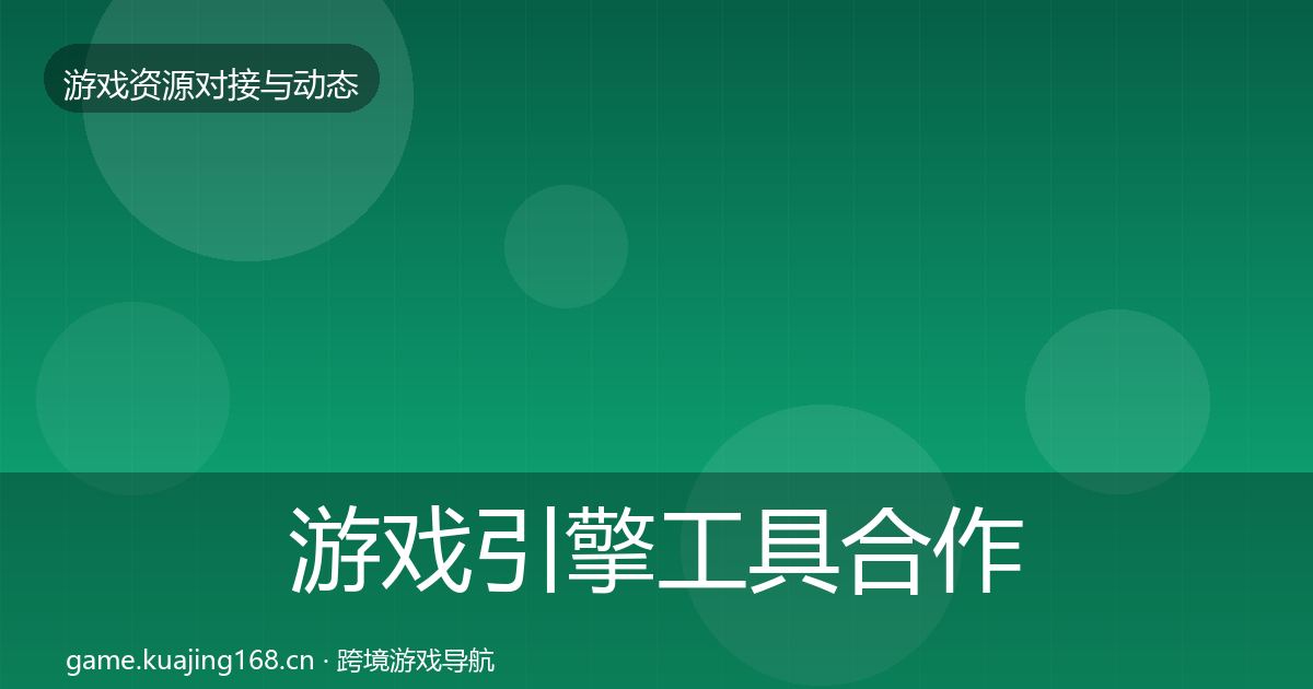 游戏引擎工具合作动态追踪全攻略