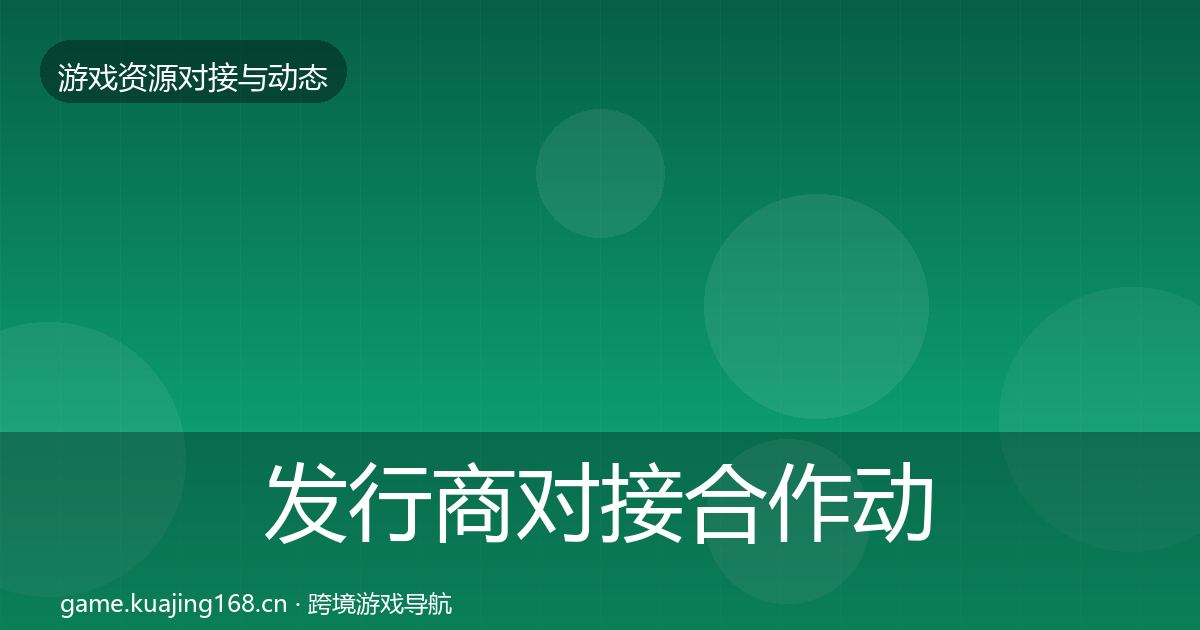 发行商对接合作动态追踪全攻略